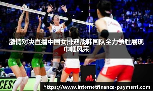 激情对决直播中国女排迎战韩国队全力争胜展现巾帼风采